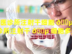 中医诊所注射干细胞 🐵 （中医诊所注射干 🌵 细胞多少钱）